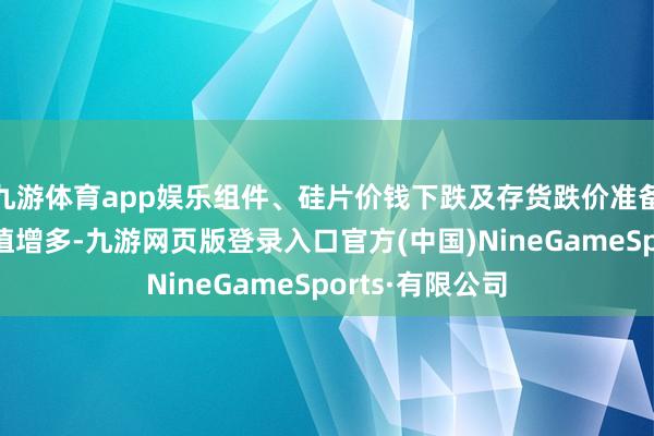 九游体育app娱乐组件、硅片价钱下跌及存货跌价准备形成的计提减值增多-九游网页版登录入口官方(中国)NineGameSports·有限公司