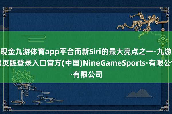 现金九游体育app平台而新Siri的最大亮点之一-九游网页版登录入口官方(中国)NineGameSports·有限公司