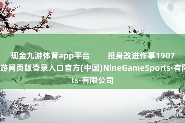 现金九游体育app平台        投身改进作事1907年-九游网页版登录入口官方(中国)NineGameSports·有限公司