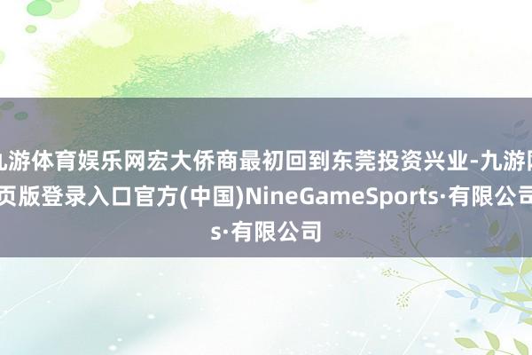 九游体育娱乐网宏大侨商最初回到东莞投资兴业-九游网页版登录入口官方(中国)NineGameSports·有限公司