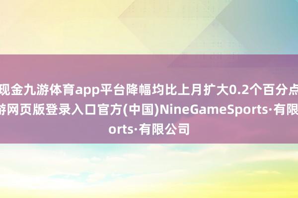 现金九游体育app平台降幅均比上月扩大0.2个百分点-九游网页版登录入口官方(中国)NineGameSports·有限公司