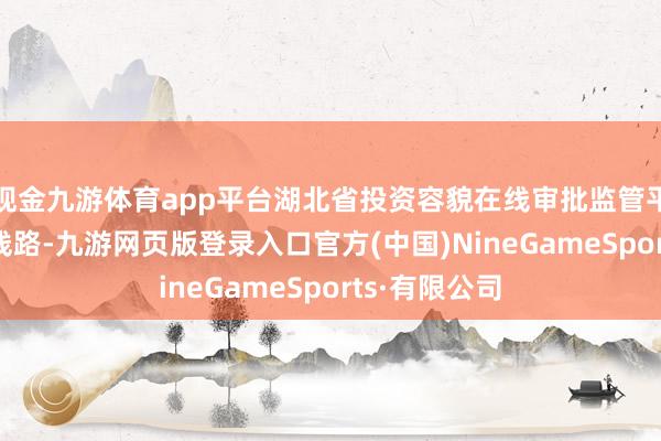 现金九游体育app平台湖北省投资容貌在线审批监管平台6月14日线路-九游网页版登录入口官方(中国)NineGameSports·有限公司