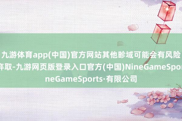 九游体育app(中国)官方网站其他畛域可能会有风险答复更高的弃取-九游网页版登录入口官方(中国)NineGameSports·有限公司