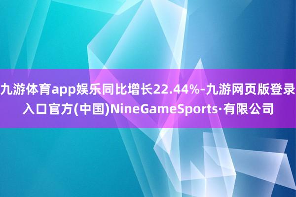 九游体育app娱乐同比增长22.44%-九游网页版登录入口官方(中国)NineGameSports·有限公司