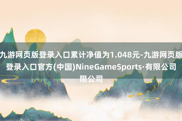 九游网页版登录入口累计净值为1.048元-九游网页版登录入口官方(中国)NineGameSports·有限公司