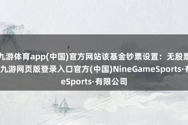 九游体育app(中国)官方网站该基金钞票设置：无股票类钞票-九游网页版登录入口官方(中国)NineGameSports·有限公司