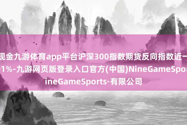 现金九游体育app平台沪深300指数期货反向指数近一个月高涨1.01%-九游网页版登录入口官方(中国)NineGameSports·有限公司