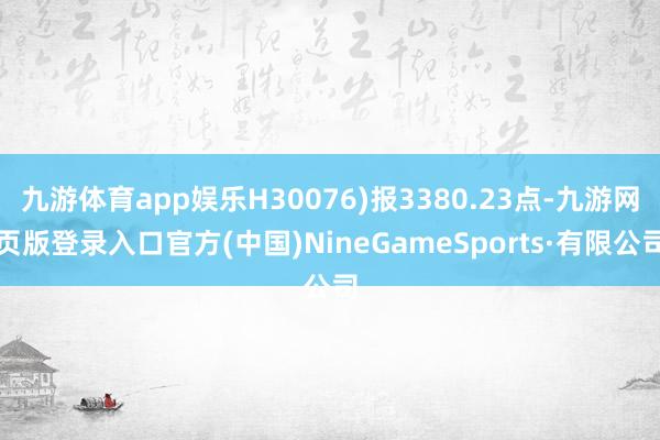 九游体育app娱乐H30076)报3380.23点-九游网页版登录入口官方(中国)NineGameSports·有限公司