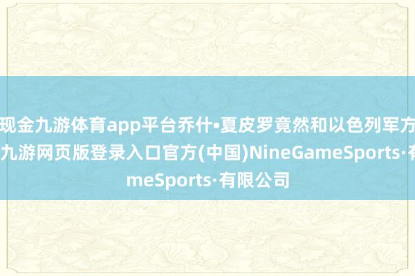 现金九游体育app平台乔什•夏皮罗竟然和以色列军方关系联-九游网页版登录入口官方(中国)NineGameSports·有限公司