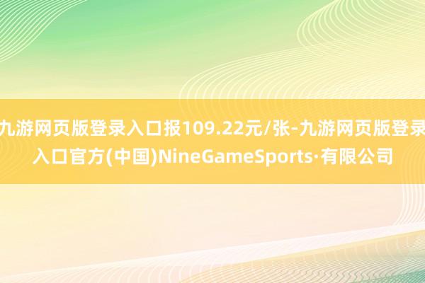 九游网页版登录入口报109.22元/张-九游网页版登录入口官方(中国)NineGameSports·有限公司