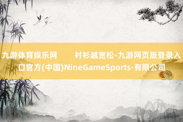 九游体育娱乐网        衬衫越宽松-九游网页版登录入口官方(中国)NineGameSports·有限公司