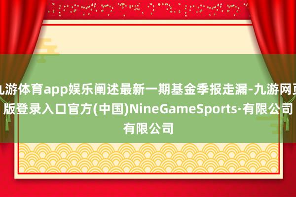 九游体育app娱乐阐述最新一期基金季报走漏-九游网页版登录入口官方(中国)NineGameSports·有限公司