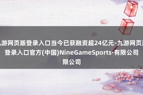 九游网页版登录入口当今已获融资超24亿元-九游网页版登录入口官方(中国)NineGameSports·有限公司