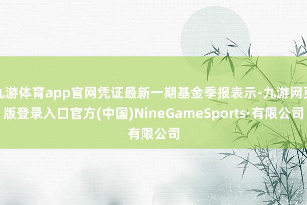 九游体育app官网凭证最新一期基金季报表示-九游网页版登录入口官方(中国)NineGameSports·有限公司