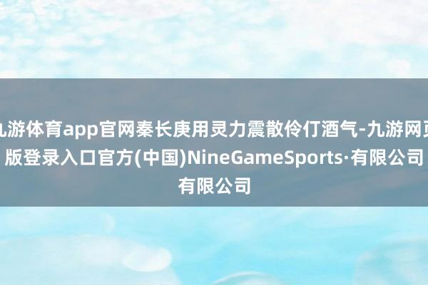 九游体育app官网秦长庚用灵力震散伶仃酒气-九游网页版登录入口官方(中国)NineGameSports·有限公司