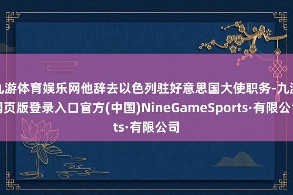 九游体育娱乐网他辞去以色列驻好意思国大使职务-九游网页版登录入口官方(中国)NineGameSports·有限公司