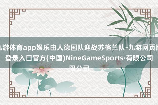 九游体育app娱乐由人德国队迎战苏格兰队-九游网页版登录入口官方(中国)NineGameSports·有限公司