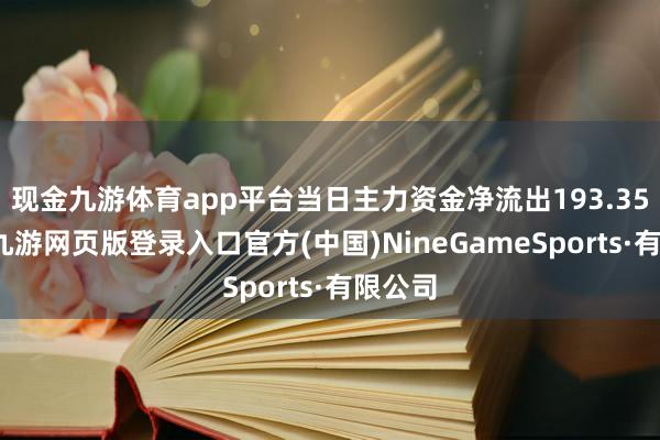 现金九游体育app平台当日主力资金净流出193.35万元-九游网页版登录入口官方(中国)NineGameSports·有限公司