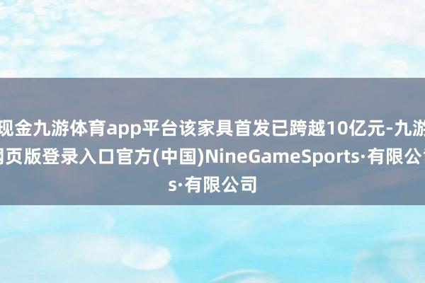 现金九游体育app平台该家具首发已跨越10亿元-九游网页版登录入口官方(中国)NineGameSports·有限公司