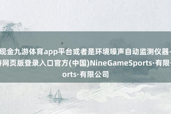 现金九游体育app平台或者是环境噪声自动监测仪器-九游网页版登录入口官方(中国)NineGameSports·有限公司