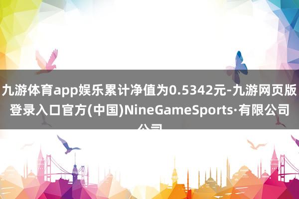 九游体育app娱乐累计净值为0.5342元-九游网页版登录入口官方(中国)NineGameSports·有限公司