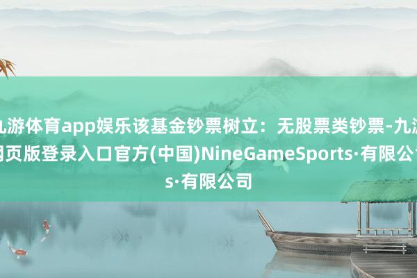 九游体育app娱乐该基金钞票树立：无股票类钞票-九游网页版登录入口官方(中国)NineGameSports·有限公司