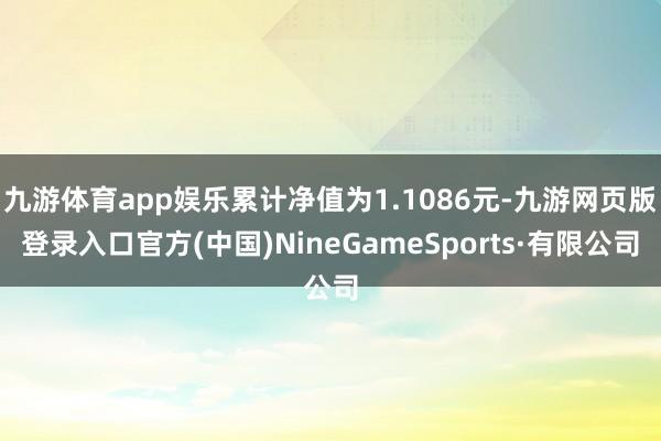 九游体育app娱乐累计净值为1.1086元-九游网页版登录入口官方(中国)NineGameSports·有限公司