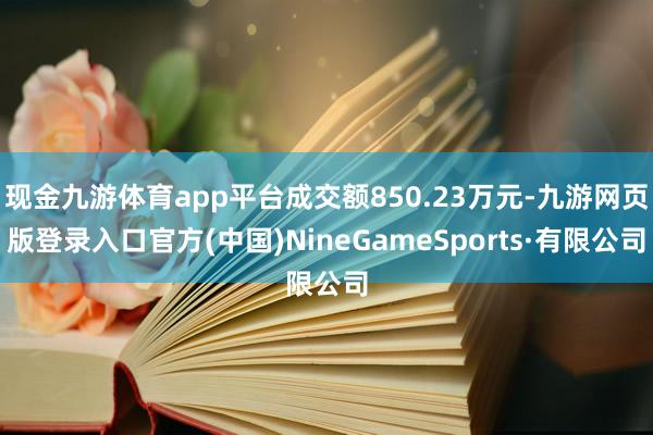 现金九游体育app平台成交额850.23万元-九游网页版登录入口官方(中国)NineGameSports·有限公司