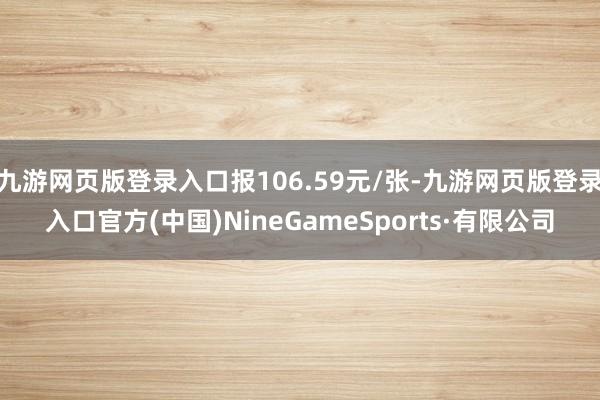 九游网页版登录入口报106.59元/张-九游网页版登录入口官方(中国)NineGameSports·有限公司