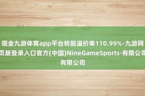 现金九游体育app平台转股溢价率110.99%-九游网页版登录入口官方(中国)NineGameSports·有限公司