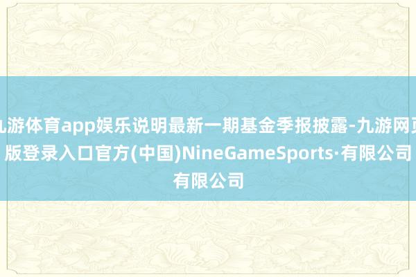 九游体育app娱乐说明最新一期基金季报披露-九游网页版登录入口官方(中国)NineGameSports·有限公司