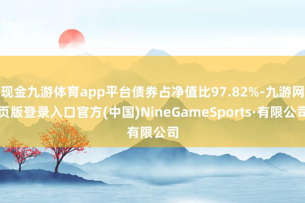 现金九游体育app平台债券占净值比97.82%-九游网页版登录入口官方(中国)NineGameSports·有限公司