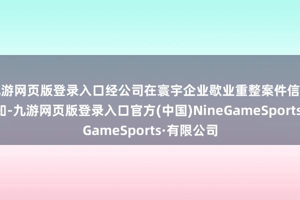 九游网页版登录入口经公司在寰宇企业歇业重整案件信息网查询得知-九游网页版登录入口官方(中国)NineGameSports·有限公司