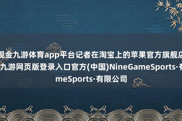 现金九游体育app平台记者在淘宝上的苹果官方旗舰店上发现-九游网页版登录入口官方(中国)NineGameSports·有限公司