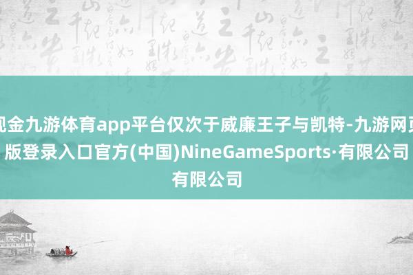 现金九游体育app平台仅次于威廉王子与凯特-九游网页版登录入口官方(中国)NineGameSports·有限公司