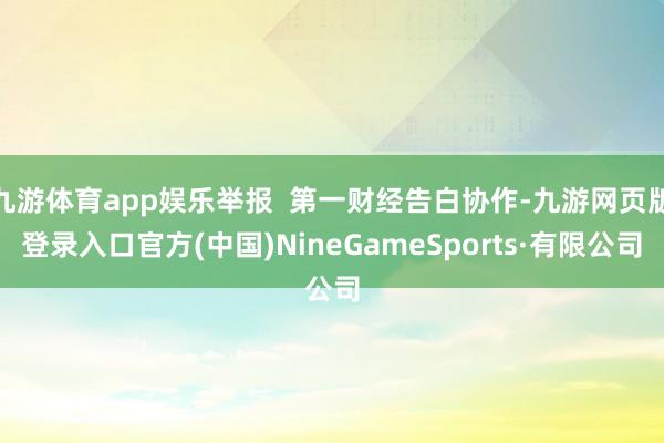 九游体育app娱乐举报  第一财经告白协作-九游网页版登录入口官方(中国)NineGameSports·有限公司