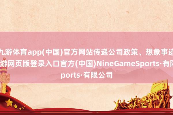 九游体育app(中国)官方网站传递公司政策、想象事迹等-九游网页版登录入口官方(中国)NineGameSports·有限公司