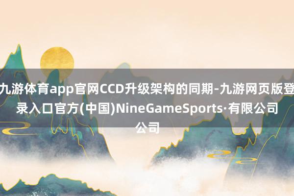 九游体育app官网CCD升级架构的同期-九游网页版登录入口官方(中国)NineGameSports·有限公司