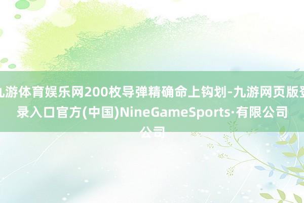 九游体育娱乐网200枚导弹精确命上钩划-九游网页版登录入口官方(中国)NineGameSports·有限公司