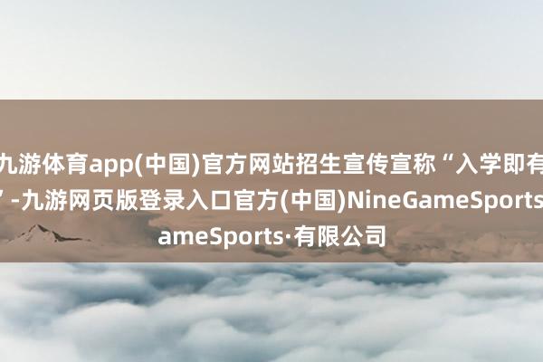 九游体育app(中国)官方网站招生宣传宣称“入学即有车、有房”-九游网页版登录入口官方(中国)NineGameSports·有限公司