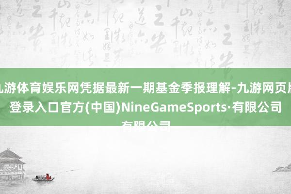 九游体育娱乐网凭据最新一期基金季报理解-九游网页版登录入口官方(中国)NineGameSports·有限公司