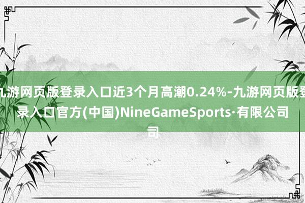 九游网页版登录入口近3个月高潮0.24%-九游网页版登录入口官方(中国)NineGameSports·有限公司