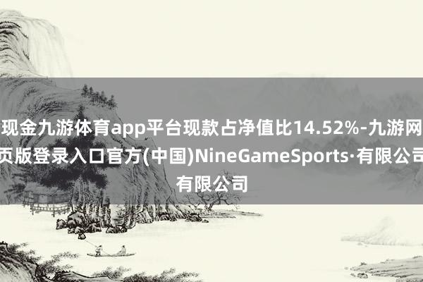 现金九游体育app平台现款占净值比14.52%-九游网页版登录入口官方(中国)NineGameSports·有限公司