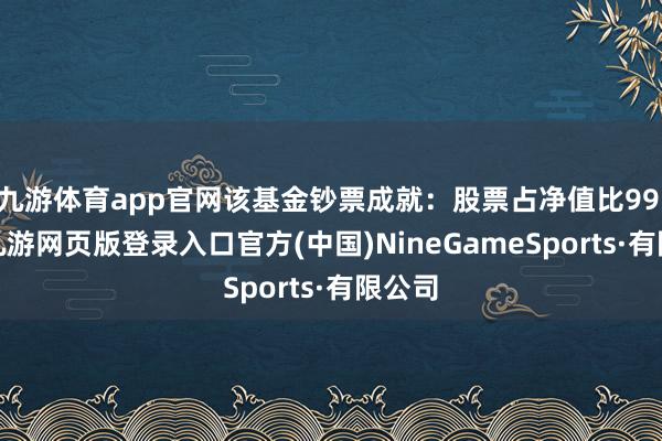 九游体育app官网该基金钞票成就：股票占净值比99.5%-九游网页版登录入口官方(中国)NineGameSports·有限公司