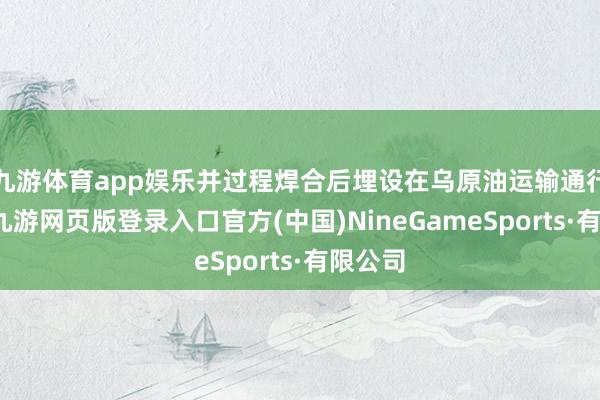 九游体育app娱乐并过程焊合后埋设在乌原油运输通行沿线-九游网页版登录入口官方(中国)NineGameSports·有限公司