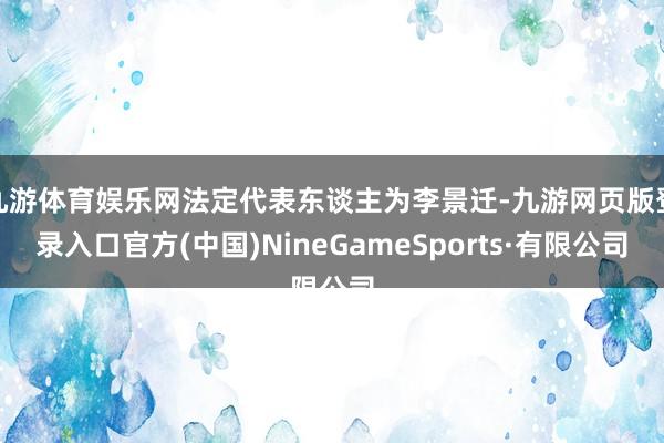 九游体育娱乐网法定代表东谈主为李景迁-九游网页版登录入口官方(中国)NineGameSports·有限公司