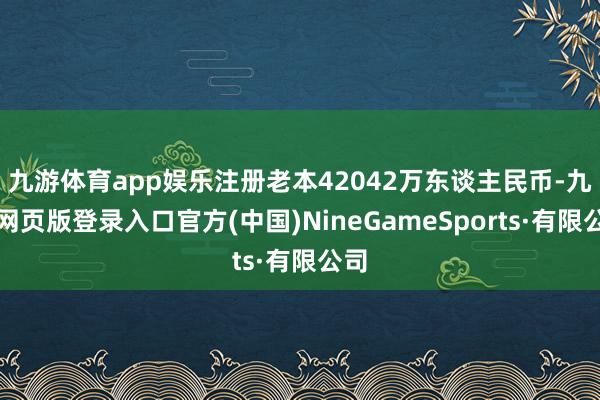 九游体育app娱乐注册老本42042万东谈主民币-九游网页版登录入口官方(中国)NineGameSports·有限公司