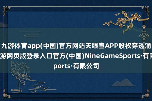 九游体育app(中国)官方网站天眼查APP股权穿透涌现-九游网页版登录入口官方(中国)NineGameSports·有限公司
