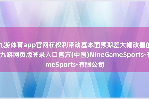 九游体育app官网在权利带动基本面预期差大幅改善的布景下-九游网页版登录入口官方(中国)NineGameSports·有限公司