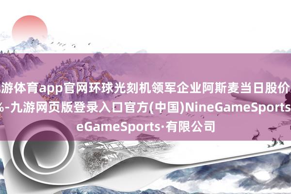 九游体育app官网环球光刻机领军企业阿斯麦当日股价大跌16.26%-九游网页版登录入口官方(中国)NineGameSports·有限公司